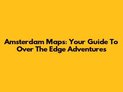 Amsterdam Maps: Your Guide To Over The Edge Adventures