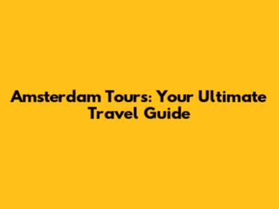 Amsterdam Tours: Your Ultimate Travel Guide