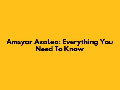 Amsyar Azalea: Everything You Need To Know