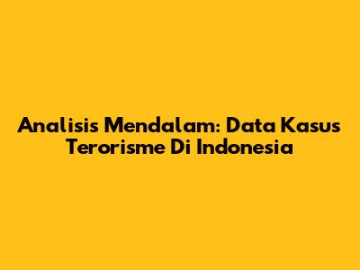 Analisis Mendalam: Data Kasus Terorisme Di Indonesia