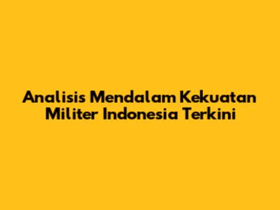 Analisis Mendalam Kekuatan Militer Indonesia Terkini