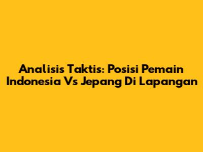 Analisis Taktis: Posisi Pemain Indonesia Vs Jepang Di Lapangan