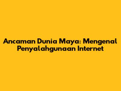 Ancaman Dunia Maya: Mengenal Penyalahgunaan Internet