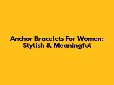 Anchor Bracelets For Women: Stylish & Meaningful