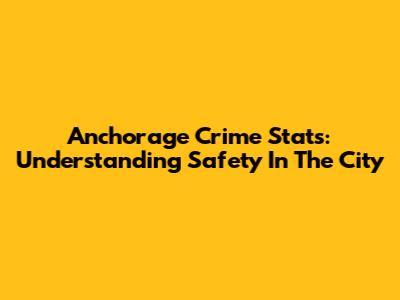 Anchorage Crime Stats: Understanding Safety In The City