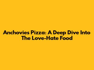 Anchovies Pizza: A Deep Dive Into The Love-Hate Food