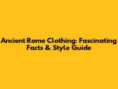 Ancient Rome Clothing: Fascinating Facts & Style Guide