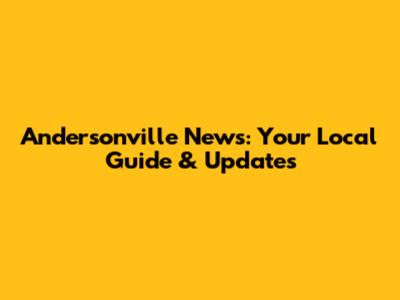 Andersonville News: Your Local Guide & Updates
