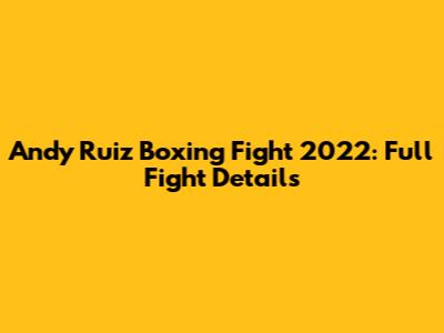 Andy Ruiz Boxing Fight 2022: Full Fight Details