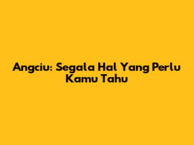 Angciu: Segala Hal Yang Perlu Kamu Tahu
