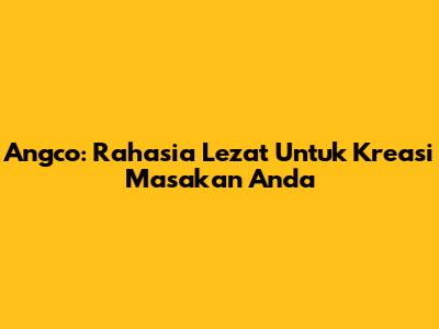 Angco: Rahasia Lezat Untuk Kreasi Masakan Anda