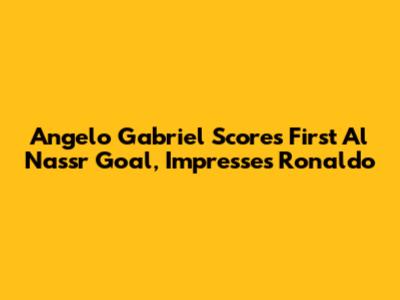 Angelo Gabriel Scores First Al Nassr Goal, Impresses Ronaldo