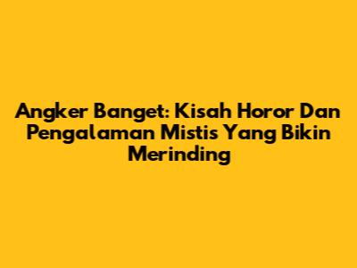 Angker Banget: Kisah Horor Dan Pengalaman Mistis Yang Bikin Merinding