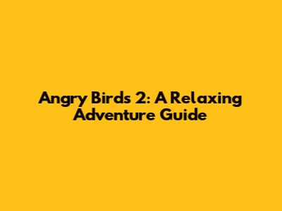 Angry Birds 2: A Relaxing Adventure Guide