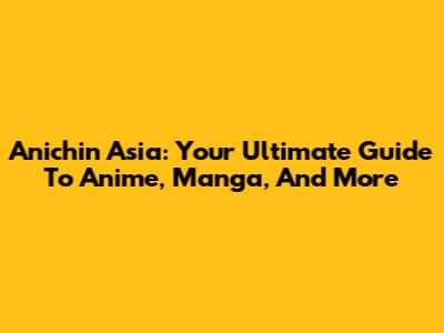 Anichin Asia: Your Ultimate Guide To Anime, Manga, And More