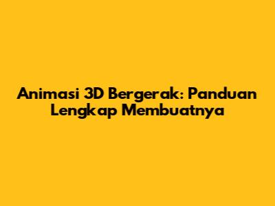 Animasi 3D Bergerak: Panduan Lengkap Membuatnya