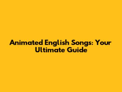 Animated English Songs: Your Ultimate Guide