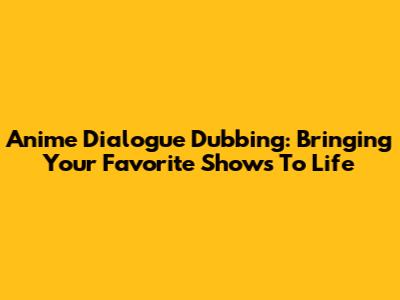 Anime Dialogue Dubbing: Bringing Your Favorite Shows To Life