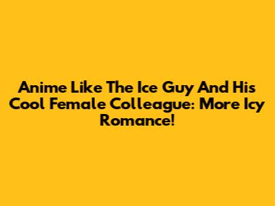 Anime Like 'The Ice Guy And His Cool Female Colleague': More Icy Romance!