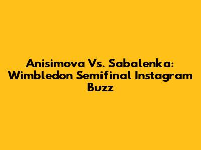 Anisimova Vs. Sabalenka: Wimbledon Semifinal Instagram Buzz