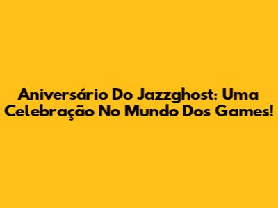 Aniversário Do Jazzghost: Uma Celebração No Mundo Dos Games!