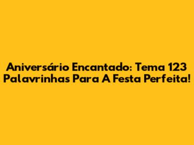 Aniversário Encantado: Tema 123 Palavrinhas Para A Festa Perfeita!