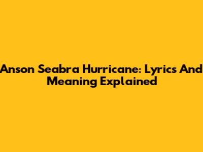 Anson Seabra Hurricane: Lyrics And Meaning Explained