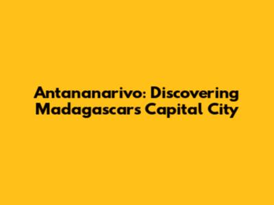 Antananarivo: Discovering Madagascar's Capital City
