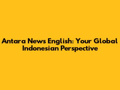 Antara News English: Your Global Indonesian Perspective