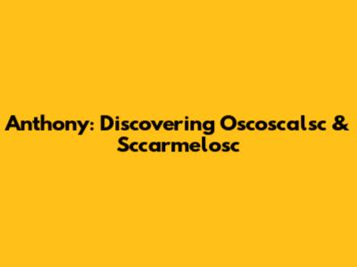Anthony: Discovering Oscoscalsc & Sccarmelosc