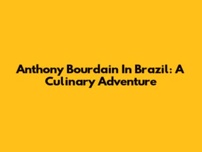 Anthony Bourdain In Brazil: A Culinary Adventure