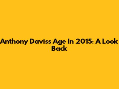 Anthony Davis's Age In 2015: A Look Back