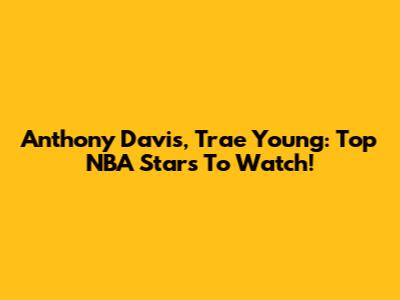 Anthony Davis, Trae Young: Top NBA Stars To Watch!