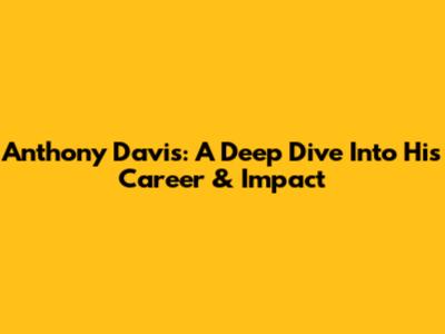 Anthony Davis: A Deep Dive Into His Career & Impact