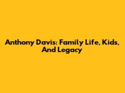 Anthony Davis: Family Life, Kids, And Legacy