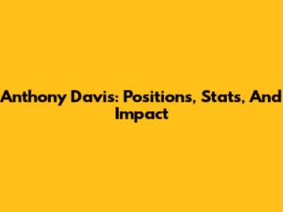 Anthony Davis: Positions, Stats, And Impact