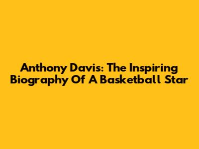 Anthony Davis: The Inspiring Biography Of A Basketball Star