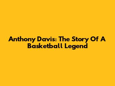 Anthony Davis: The Story Of A Basketball Legend