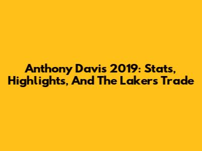 Anthony Davis 2019: Stats, Highlights, And The Lakers Trade