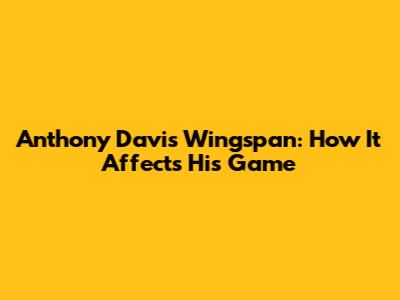 Anthony Davis Wingspan: How It Affects His Game