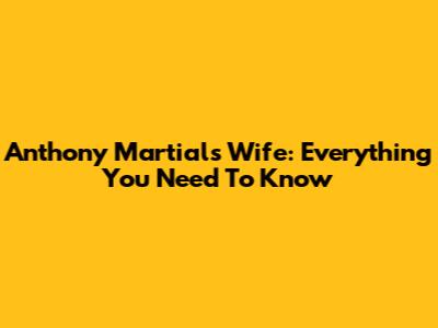 Anthony Martial's Wife: Everything You Need To Know