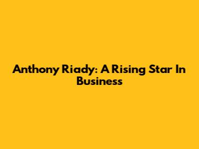 Anthony Riady: A Rising Star In Business