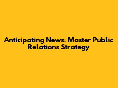 Anticipating News: Master Public Relations Strategy