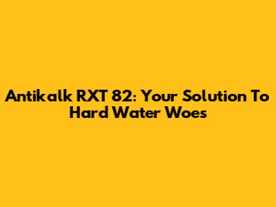 Antikalk RXT 82: Your Solution To Hard Water Woes