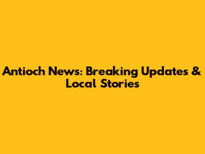 Antioch News: Breaking Updates & Local Stories