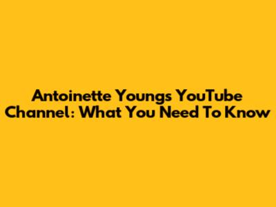 Antoinette Young's YouTube Channel: What You Need To Know