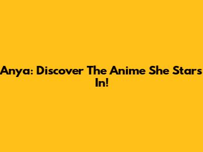 Anya: Discover The Anime She Stars In!
