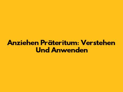 Anziehen Präteritum: Verstehen Und Anwenden