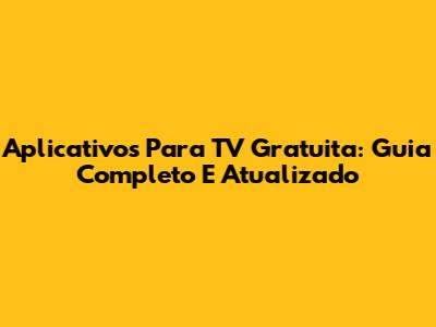Aplicativos Para TV Gratuita: Guia Completo E Atualizado