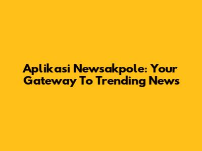 Aplikasi Newsakpole: Your Gateway To Trending News